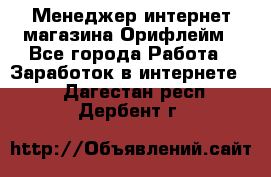 Менеджер интернет-магазина Орифлейм - Все города Работа » Заработок в интернете   . Дагестан респ.,Дербент г.